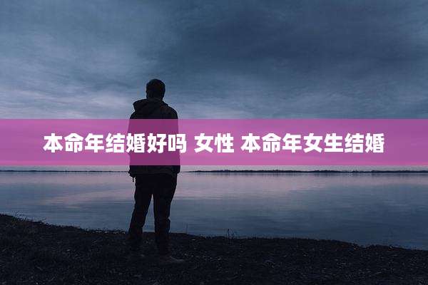 本命年结婚好吗 女性 本命年女生结婚