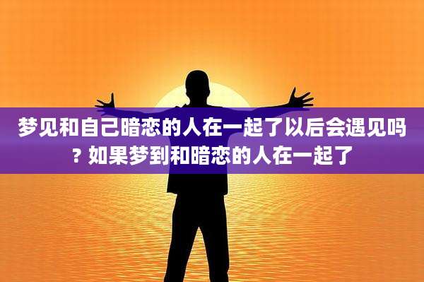 梦见和自己暗恋的人在一起了以后会遇见吗? 如果梦到和暗恋的人在一起了