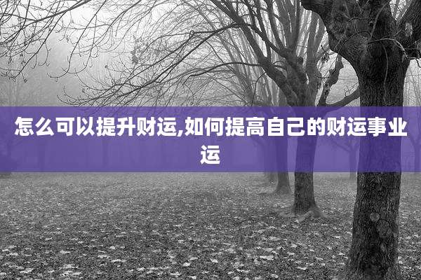 怎么可以提升财运,如何提高自己的财运事业运