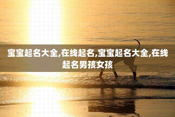 宝宝起名大全,在线起名,宝宝起名大全,在线起名男孩女孩