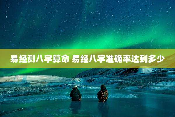 易经测八字算命 易经八字准确率达到多少