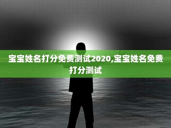 宝宝姓名打分免费测试2020,宝宝姓名免费打分测试
