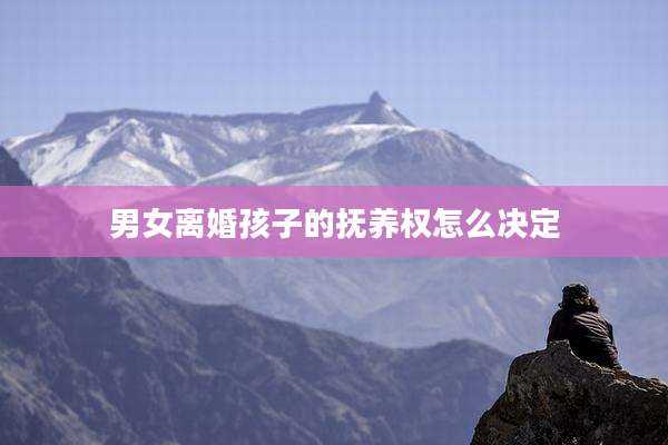 男女离婚孩子的抚养权怎么决定