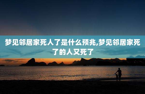 梦见邻居家死人了是什么预兆,梦见邻居家死了的人又死了