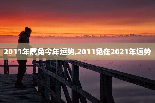2011年属兔今年运势,2011兔在2021年运势