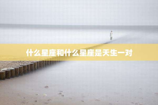 什么星座和什么星座是天生一对
