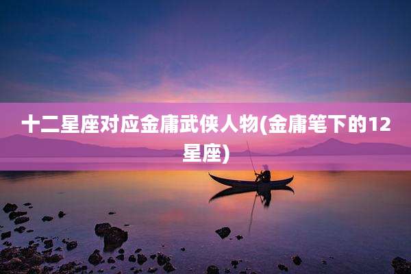 十二星座对应金庸武侠人物(金庸笔下的12星座)