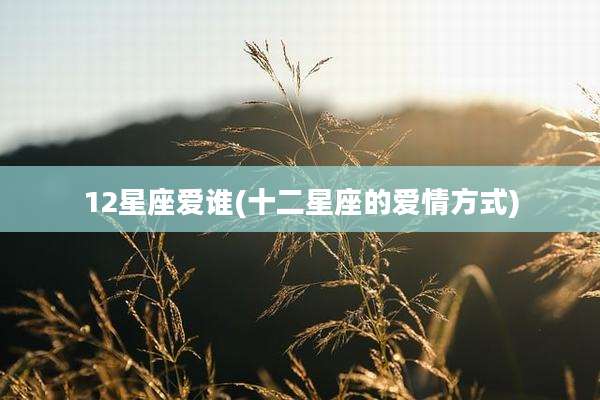 12星座爱谁(十二星座的爱情方式)