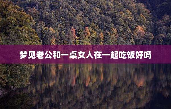 梦见老公和一桌女人在一起吃饭好吗