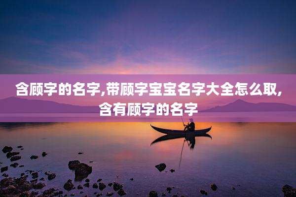 含顾字的名字,带顾字宝宝名字大全怎么取,含有顾字的名字