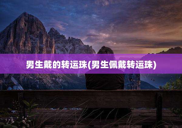 男生戴的转运珠(男生佩戴转运珠)