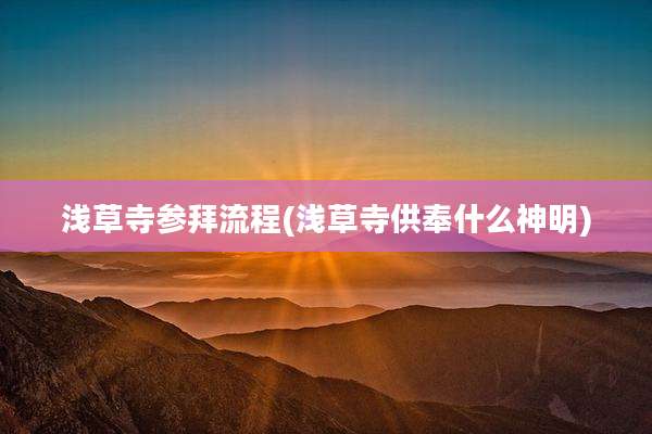 浅草寺参拜流程(浅草寺供奉什么神明)