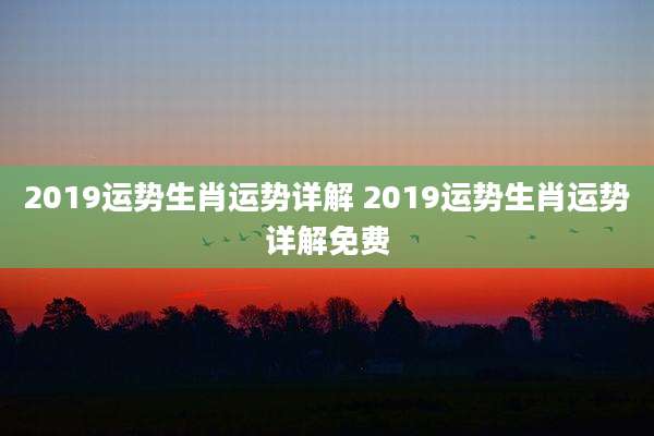 2019运势生肖运势详解 2019运势生肖运势详解免费
