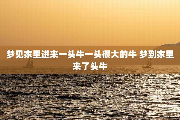 梦见家里进来一头牛一头很大的牛 梦到家里来了头牛