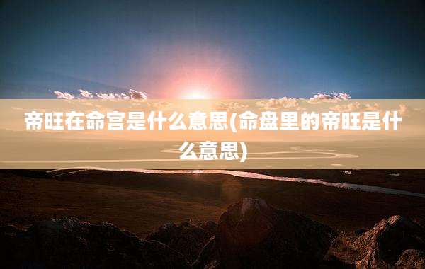 帝旺在命宫是什么意思(命盘里的帝旺是什么意思)