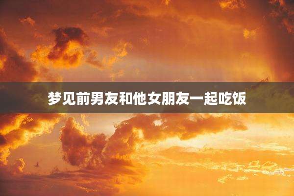 梦见前男友和他女朋友一起吃饭