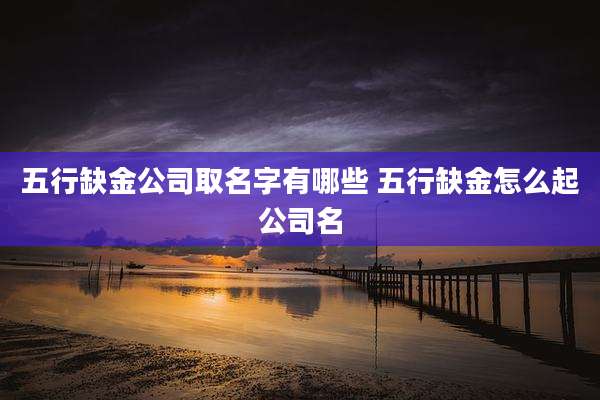 五行缺金公司取名字有哪些 五行缺金怎么起公司名