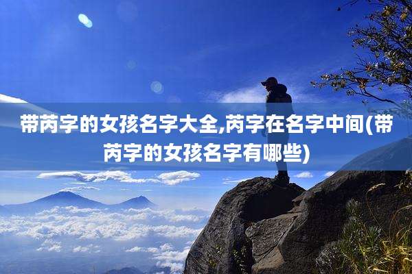 带芮字的女孩名字大全,芮字在名字中间(带芮字的女孩名字有哪些)