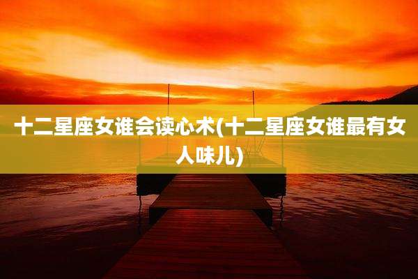 十二星座女谁会读心术(十二星座女谁最有女人味儿)
