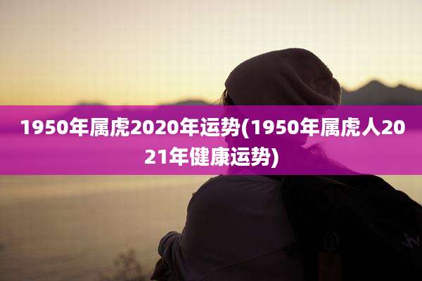 1950年属虎2020年运势(1950年属虎人2021年健康运势)