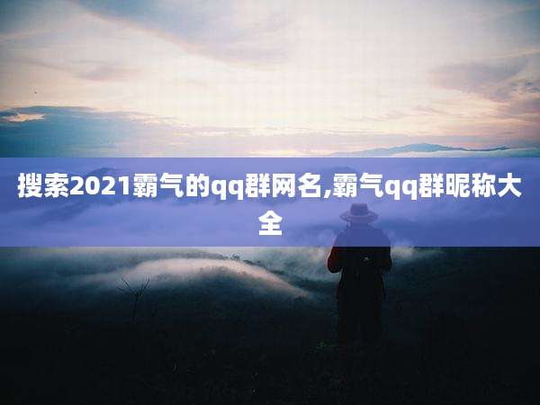 搜索2021霸气的qq群网名,霸气qq群昵称大全