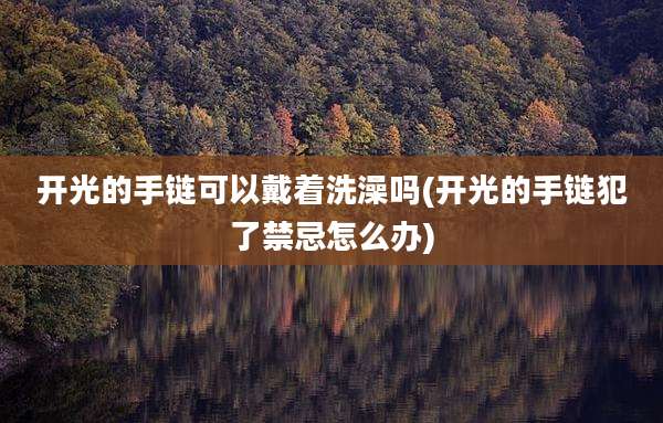 开光的手链可以戴着洗澡吗(开光的手链犯了禁忌怎么办)