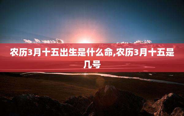 农历3月十五出生是什么命,农历3月十五是几号