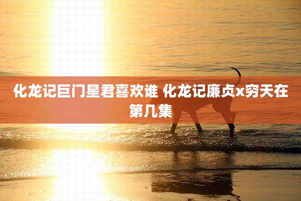 化龙记巨门星君喜欢谁 化龙记廉贞x穷天在第几集