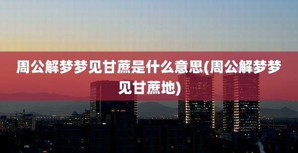周公解梦梦见甘蔗是什么意思(周公解梦梦见甘蔗地)