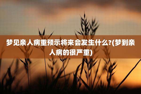 梦见亲人病重预示将来会发生什么?(梦到亲人病的很严重)