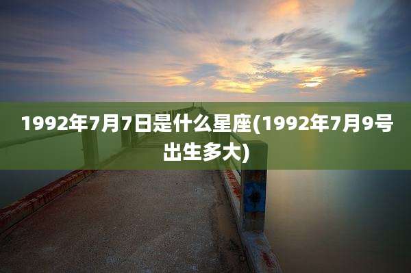 1992年7月7日是什么星座(1992年7月9号出生多大)