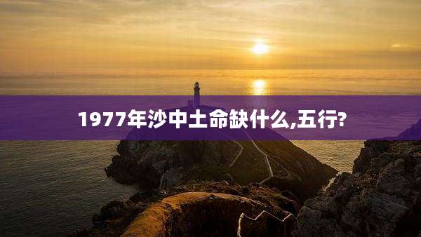 1977年沙中土命缺什么,五行?