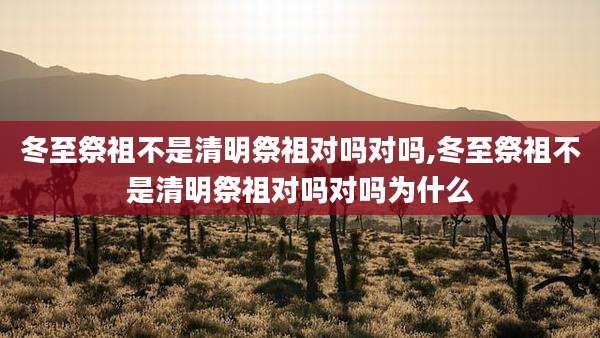 冬至祭祖不是清明祭祖对吗对吗,冬至祭祖不是清明祭祖对吗对吗为什么