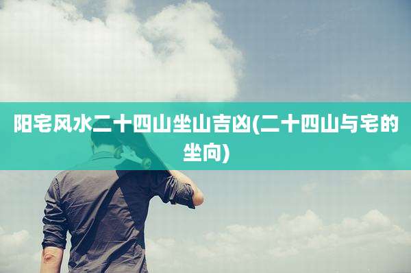 阳宅风水二十四山坐山吉凶(二十四山与宅的坐向)