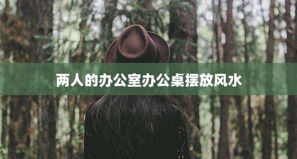 两人的办公室办公桌摆放风水