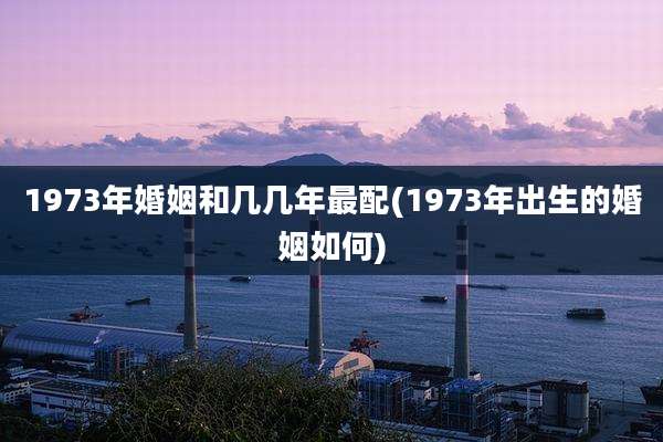 1973年婚姻和几几年最配(1973年出生的婚姻如何)