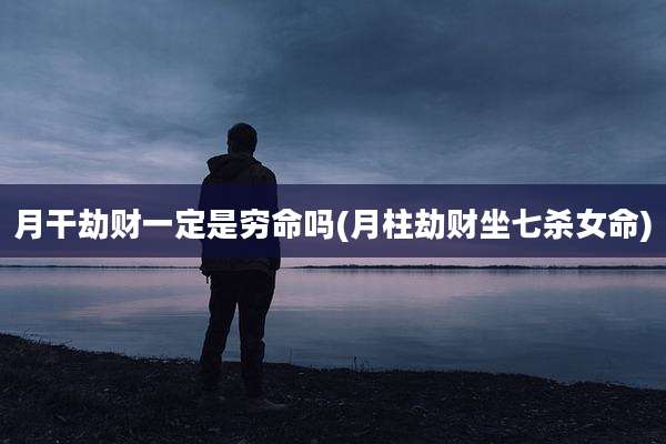 月干劫财一定是穷命吗(月柱劫财坐七杀女命)