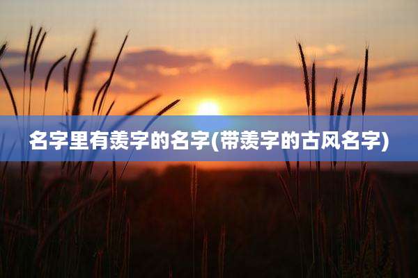 名字里有羡字的名字(带羡字的古风名字)