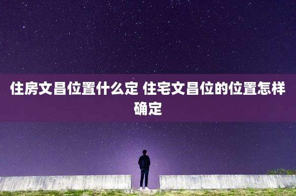 住房文昌位置什么定 住宅文昌位的位置怎样确定