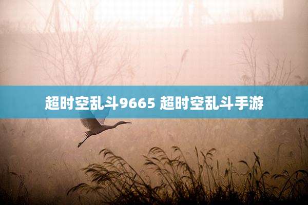超时空乱斗9665 超时空乱斗手游