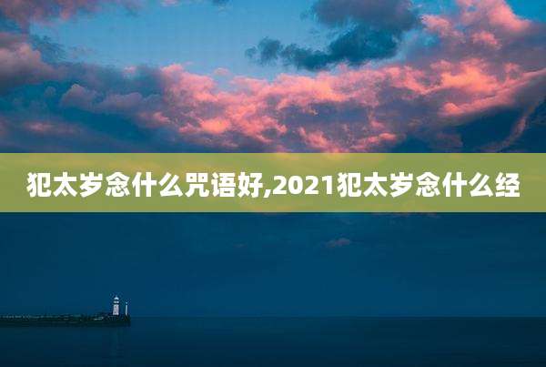 犯太岁念什么咒语好,2021犯太岁念什么经