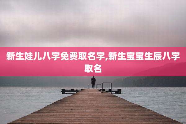 新生娃儿八字免费取名字,新生宝宝生辰八字取名