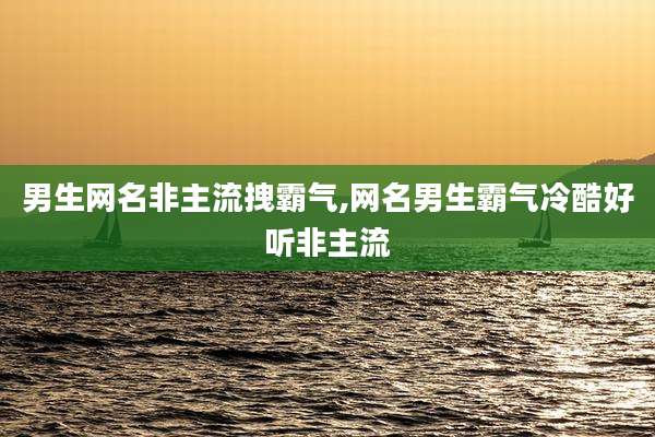 男生网名非主流拽霸气,网名男生霸气冷酷好听非主流