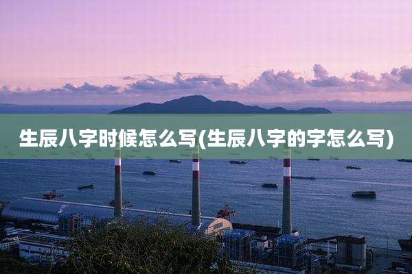 生辰八字时候怎么写(生辰八字的字怎么写)