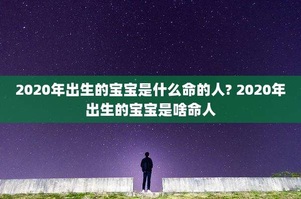 2020年出生的宝宝是什么命的人? 2020年出生的宝宝是啥命人