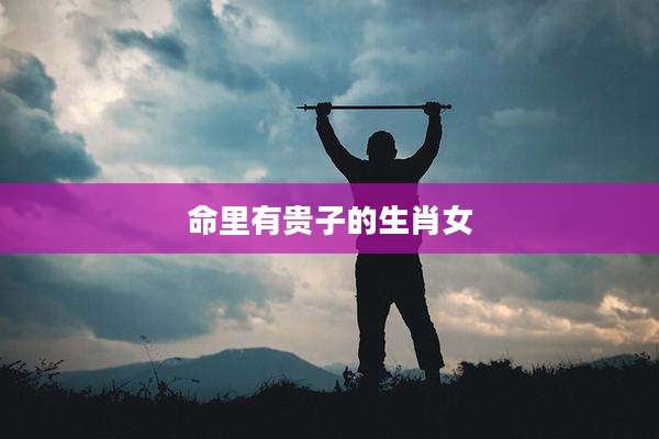 命里有贵子的生肖女