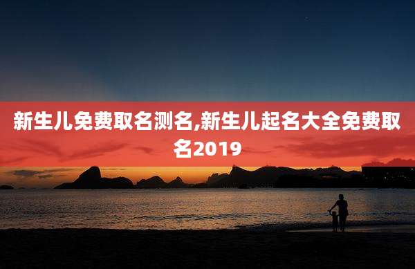 新生儿免费取名测名,新生儿起名大全免费取名2019