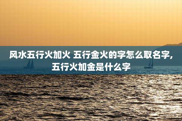 风水五行火加火 五行金火的字怎么取名字,五行火加金是什么字