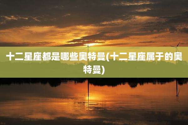 十二星座都是哪些奥特曼(十二星座属于的奥特曼)