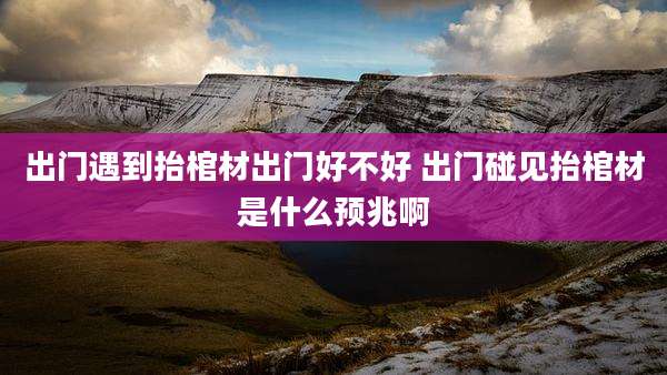 出门遇到抬棺材出门好不好 出门碰见抬棺材是什么预兆啊